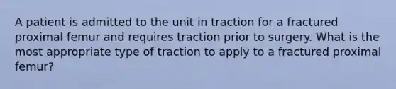 A patient is admitted to the unit in traction for a fractured proximal femur and requires traction prior to surgery. What is the most appropriate type of traction to apply to a fractured proximal femur?