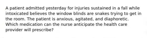 A patient admitted yesterday for injuries sustained in a fall while intoxicated believes the window blinds are snakes trying to get in the room. The patient is anxious, agitated, and diaphoretic. Which medication can the nurse anticipate the health care provider will prescribe?