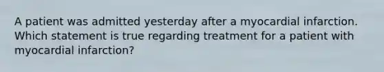 A patient was admitted yesterday after a myocardial infarction. Which statement is true regarding treatment for a patient with myocardial infarction?