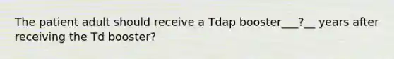 The patient adult should receive a Tdap booster___?__ years after receiving the Td booster?