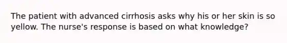 The patient with advanced cirrhosis asks why his or her skin is so yellow. The nurse's response is based on what knowledge?