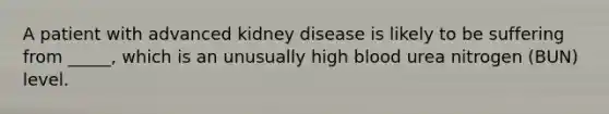 A patient with advanced kidney disease is likely to be suffering from _____, which is an unusually high blood urea nitrogen (BUN) level.