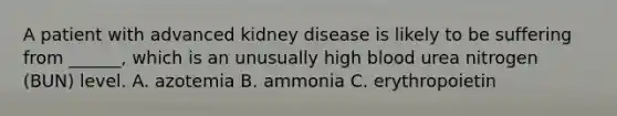 A patient with advanced kidney disease is likely to be suffering from ______, which is an unusually high blood urea nitrogen (BUN) level. A. azotemia B. ammonia C. erythropoietin