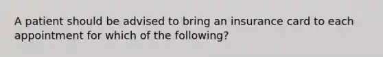 A patient should be advised to bring an insurance card to each appointment for which of the following?