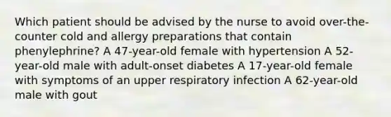 Which patient should be advised by the nurse to avoid over-the-counter cold and allergy preparations that contain phenylephrine? A 47-year-old female with hypertension A 52-year-old male with adult-onset diabetes A 17-year-old female with symptoms of an upper respiratory infection A 62-year-old male with gout