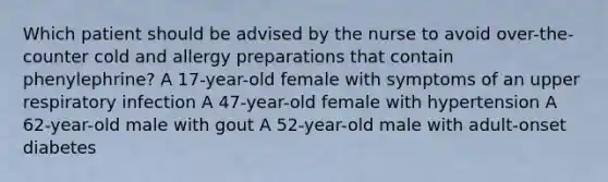 Which patient should be advised by the nurse to avoid over-the-counter cold and allergy preparations that contain phenylephrine? A 17-year-old female with symptoms of an upper respiratory infection A 47-year-old female with hypertension A 62-year-old male with gout A 52-year-old male with adult-onset diabetes