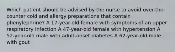 Which patient should be advised by the nurse to avoid over-the-counter cold and allergy preparations that contain phenylephrine? A 17-year-old female with symptoms of an upper respiratory infection A 47-year-old female with hypertension A 52-year-old male with adult-onset diabetes A 62-year-old male with gout