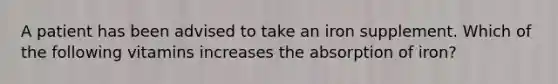 A patient has been advised to take an iron supplement. Which of the following vitamins increases the absorption of iron?