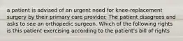 a patient is advised of an urgent need for knee-replacement surgery by their primary care provider. The patient disagrees and asks to see an orthopedic surgeon. Which of the following rights is this patient exercising according to the patient's bill of rights