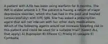 A patient with A.fib has been using warfarin for 9 months. The INR is stable around 2.3 The patient is having a return of major depressive disorder, which she has had in the past and treated (unsuccessfully) with OTC SJW. She has asked a prescription agent that will not interact with her other daily medications. Which of the following agents would not increase bleeding risk in this patient and could be used for a suitable trial? (Select ALL that apply) A) Bupropion B) Effexor C) Pristiq D) Lexapro E) Cymbalta