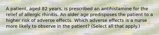 A patient, aged 82 years, is prescribed an antihistamine for the relief of allergic rhinitis. An older age predisposes the patient to a higher risk of adverse effects. Which adverse effects is a nurse more likely to observe in the patient? (Select all that apply.)