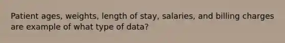 Patient ages, weights, length of stay, salaries, and billing charges are example of what type of data?