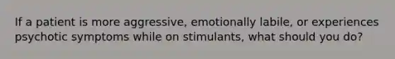 If a patient is more aggressive, emotionally labile, or experiences psychotic symptoms while on stimulants, what should you do?