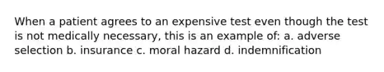 When a patient agrees to an expensive test even though the test is not medically necessary, this is an example of: a. adverse selection b. insurance c. moral hazard d. indemnification