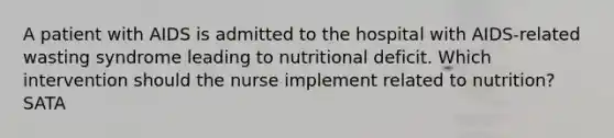 A patient with AIDS is admitted to the hospital with AIDS-related wasting syndrome leading to nutritional deficit. Which intervention should the nurse implement related to nutrition? SATA