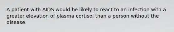 A patient with AIDS would be likely to react to an infection with a greater elevation of plasma cortisol than a person without the disease.