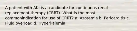 A patient with AKI is a candidate for continuous renal replacement therapy (CRRT). What is the most commonindication for use of CRRT? a. Azotemia b. Pericarditis c. Fluid overload d. Hyperkalemia