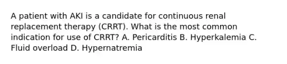 A patient with AKI is a candidate for continuous renal replacement therapy (CRRT). What is the most common indication for use of CRRT? A. Pericarditis B. Hyperkalemia C. Fluid overload D. Hypernatremia