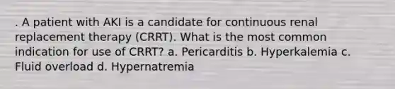 . A patient with AKI is a candidate for continuous renal replacement therapy (CRRT). What is the most common indication for use of CRRT? a. Pericarditis b. Hyperkalemia c. Fluid overload d. Hypernatremia