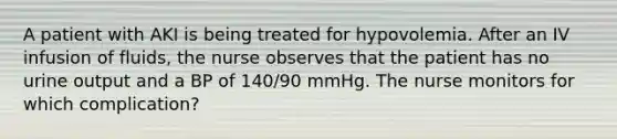 A patient with AKI is being treated for hypovolemia. After an IV infusion of fluids, the nurse observes that the patient has no urine output and a BP of 140/90 mmHg. The nurse monitors for which complication?