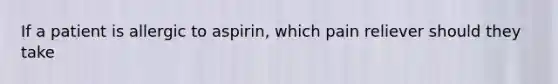 If a patient is allergic to aspirin, which pain reliever should they take