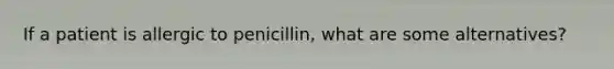 If a patient is allergic to penicillin, what are some alternatives?