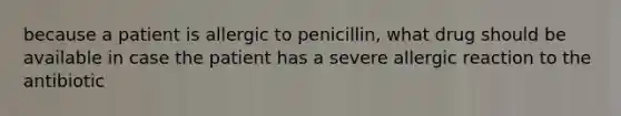 because a patient is allergic to penicillin, what drug should be available in case the patient has a severe allergic reaction to the antibiotic