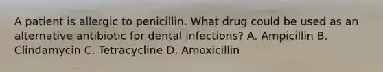 A patient is allergic to penicillin. What drug could be used as an alternative antibiotic for dental infections? A. Ampicillin B. Clindamycin C. Tetracycline D. Amoxicillin