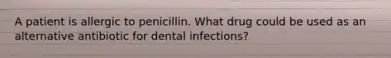 A patient is allergic to penicillin. What drug could be used as an alternative antibiotic for dental infections?