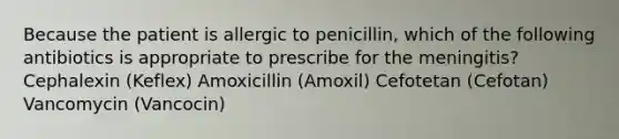 Because the patient is allergic to penicillin, which of the following antibiotics is appropriate to prescribe for the meningitis? Cephalexin (Keflex) Amoxicillin (Amoxil) Cefotetan (Cefotan) Vancomycin (Vancocin)