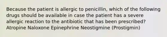 Because the patient is allergic to penicillin, which of the following drugs should be available in case the patient has a severe allergic reaction to the antibiotic that has been prescribed? Atropine Naloxone Epinephrine Neostigmine (Prostigmin)