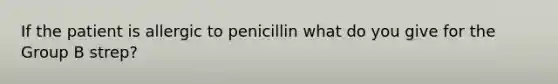 If the patient is allergic to penicillin what do you give for the Group B strep?