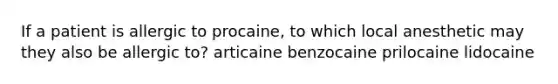 If a patient is allergic to procaine, to which local anesthetic may they also be allergic to? articaine benzocaine prilocaine lidocaine