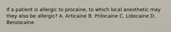 If a patient is allergic to procaine, to which local anesthetic may they also be allergic? A. Articaine B. Prilocaine C. Lidocaine D. Benzocaine