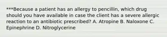 ***Because a patient has an allergy to pencillin, which drug should you have available in case the client has a severe allergic reaction to an antibiotic prescribed? A. Atropine B. Naloxone C. Epinephrine D. Nitroglycerine