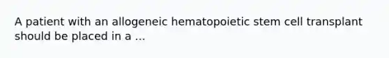 A patient with an allogeneic hematopoietic stem cell transplant should be placed in a ...