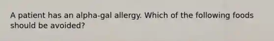 A patient has an alpha-gal allergy. Which of the following foods should be avoided?