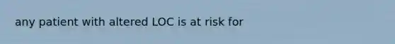 any patient with altered LOC is at risk for