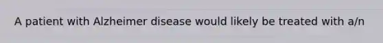 A patient with Alzheimer disease would likely be treated with​ a/n