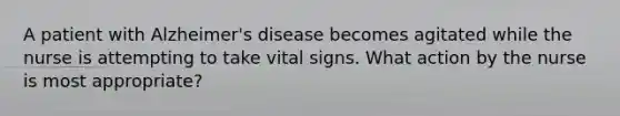 A patient with Alzheimer's disease becomes agitated while the nurse is attempting to take vital signs. What action by the nurse is most appropriate?