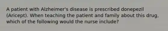 A patient with Alzheimer's disease is prescribed donepezil (Aricept). When teaching the patient and family about this drug, which of the following would the nurse include?