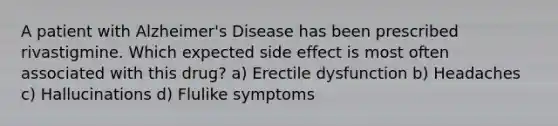 A patient with Alzheimer's Disease has been prescribed rivastigmine. Which expected side effect is most often associated with this drug? a) Erectile dysfunction b) Headaches c) Hallucinations d) Flulike symptoms