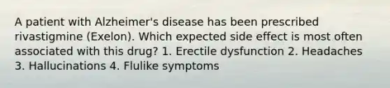 A patient with Alzheimer's disease has been prescribed rivastigmine (Exelon). Which expected side effect is most often associated with this drug? 1. Erectile dysfunction 2. Headaches 3. Hallucinations 4. Flulike symptoms