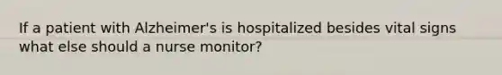 If a patient with Alzheimer's is hospitalized besides vital signs what else should a nurse monitor?