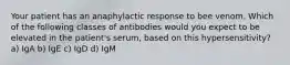 Your patient has an anaphylactic response to bee venom. Which of the following classes of antibodies would you expect to be elevated in the patient's serum, based on this hypersensitivity? a) IgA b) IgE c) IgD d) IgM