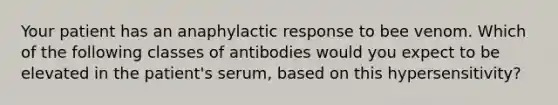 Your patient has an anaphylactic response to bee venom. Which of the following classes of antibodies would you expect to be elevated in the patient's serum, based on this hypersensitivity?