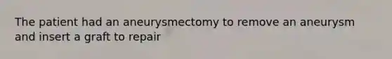 The patient had an aneurysmectomy to remove an aneurysm and insert a graft to repair