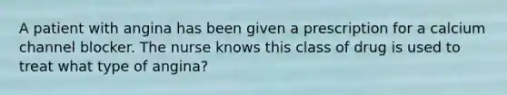A patient with angina has been given a prescription for a calcium channel blocker. The nurse knows this class of drug is used to treat what type of angina?