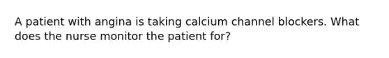 A patient with angina is taking calcium channel blockers. What does the nurse monitor the patient for?