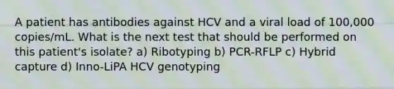 A patient has antibodies against HCV and a viral load of 100,000 copies/mL. What is the next test that should be performed on this patient's isolate? a) Ribotyping b) PCR-RFLP c) Hybrid capture d) Inno-LiPA HCV genotyping